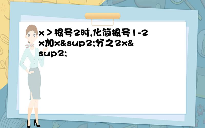 x＞根号2时,化简根号1-2x加x²分之2x²