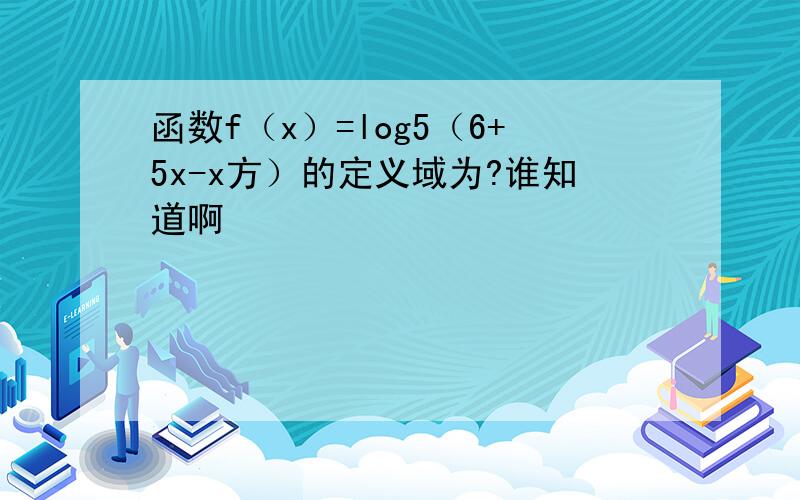 函数f（x）=log5（6+5x-x方）的定义域为?谁知道啊