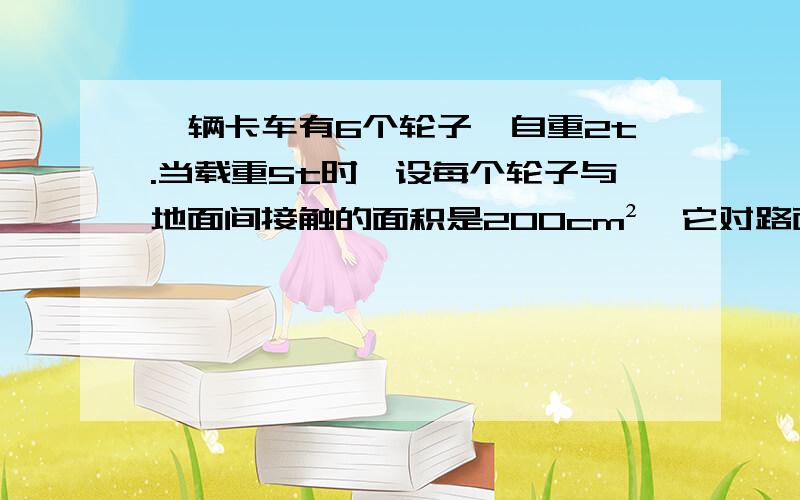 一辆卡车有6个轮子,自重2t.当载重5t时,设每个轮子与地面间接触的面积是200cm²,它对路面的压强是多少?