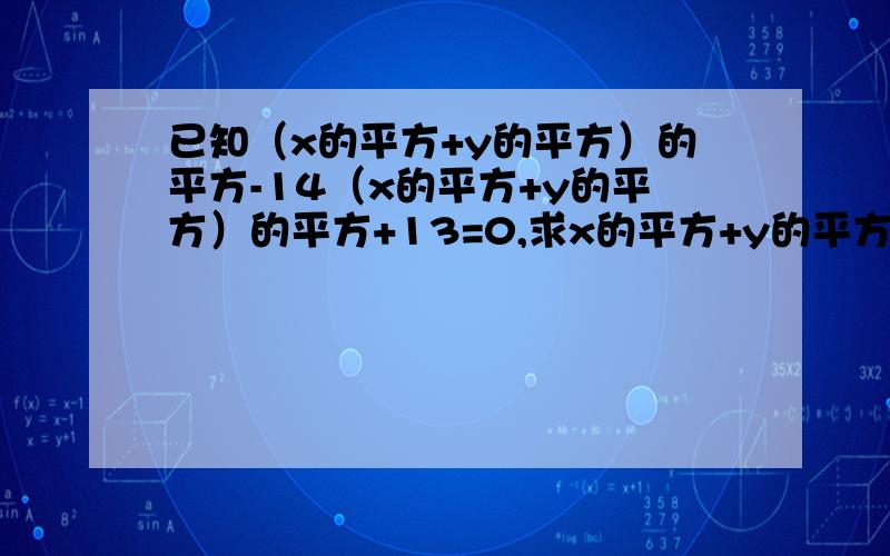 已知（x的平方+y的平方）的平方-14（x的平方+y的平方）的平方+13=0,求x的平方+y的平方的值