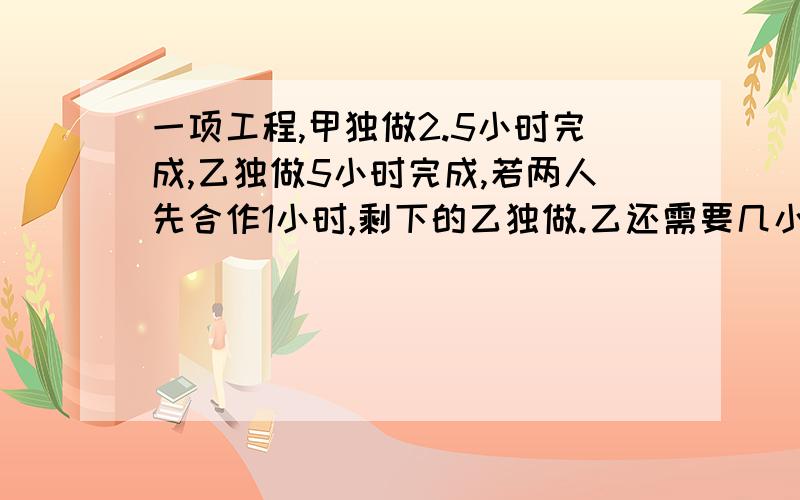 一项工程,甲独做2.5小时完成,乙独做5小时完成,若两人先合作1小时,剩下的乙独做.乙还需要几小时完成?列表格!用一元一次方程