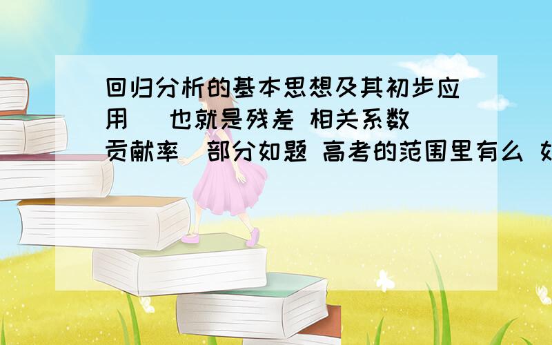 回归分析的基本思想及其初步应用 （也就是残差 相关系数 贡献率）部分如题 高考的范围里有么 如果有 会考多深 那些公式都需要背么 是否需要大量计算那种 求资深人士权威解答