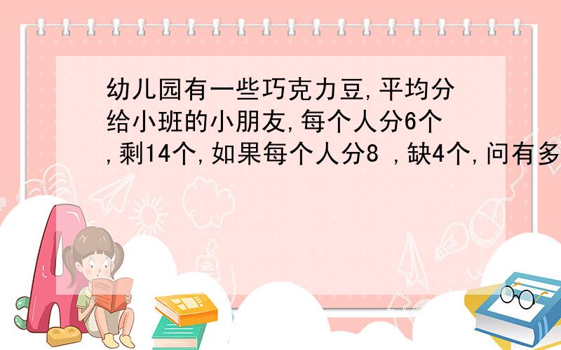 幼儿园有一些巧克力豆,平均分给小班的小朋友,每个人分6个,剩14个,如果每个人分8 ,缺4个,问有多少个小朋友,有多少个巧克力豆?