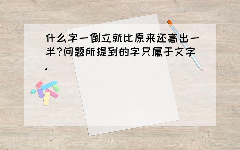 什么字一倒立就比原来还高出一半?问题所提到的字只属于文字.