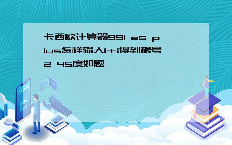 卡西欧计算器991 es plus怎样输入1＋i得到根号2 45度如题