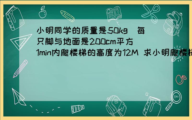 小明同学的质量是50kg　每只脚与地面是200cm平方　1min内爬楼梯的高度为12M 求小明爬楼梯的做工的功率