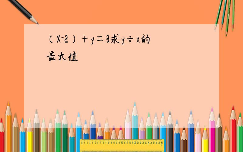 （X－2）+y＝3求y÷x的最大值