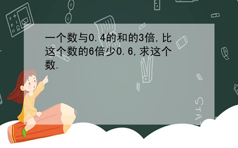 一个数与0.4的和的3倍,比这个数的6倍少0.6,求这个数.