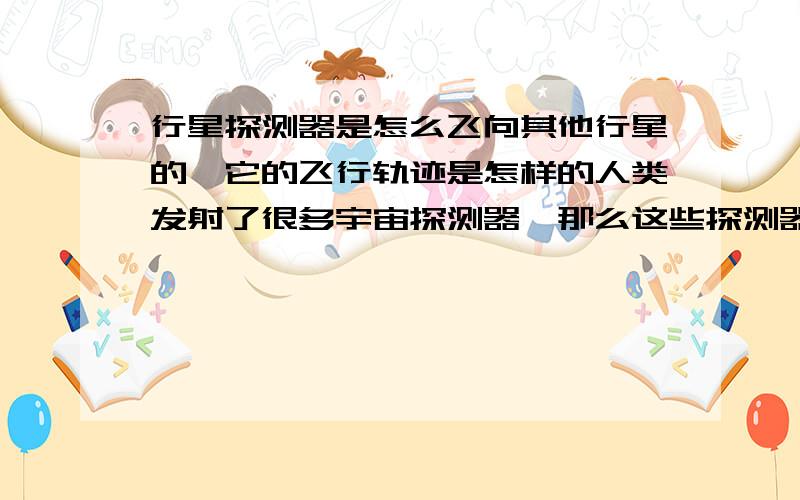 行星探测器是怎么飞向其他行星的,它的飞行轨迹是怎样的人类发射了很多宇宙探测器,那么这些探测器是怎么发射到宇宙中的呢.是飞出地球大气层后直奔目标行星,还是先围绕地球运行到一定