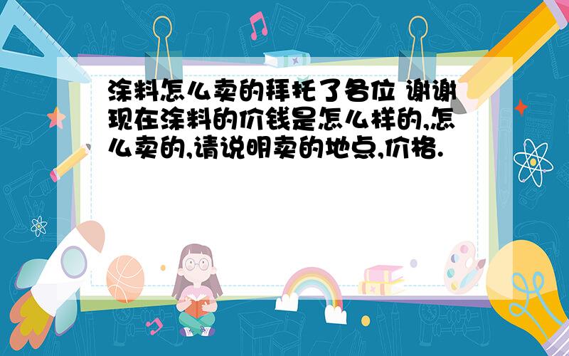 涂料怎么卖的拜托了各位 谢谢现在涂料的价钱是怎么样的,怎么卖的,请说明卖的地点,价格.