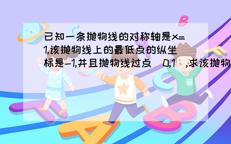 已知一条抛物线的对称轴是x=1,该抛物线上的最低点的纵坐标是-1,并且抛物线过点(0,1）,求该抛物线解析式麻烦写清楚点 设方程为y=a(x-1)^2-1过（0,1）点所以1=a-1a=2这几步不太明白