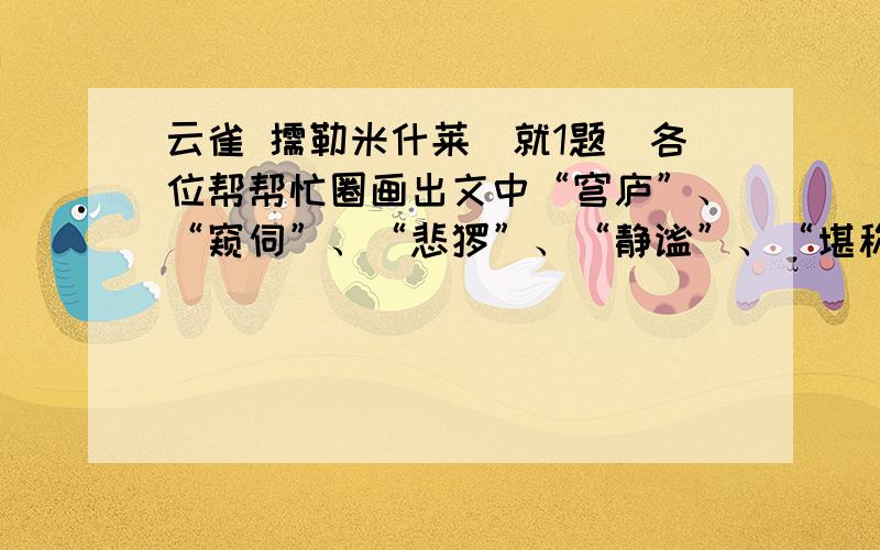 云雀 儒勒米什莱（就1题）各位帮帮忙圈画出文中“穹庐”、“窥伺”、“悲怆”、“静谧”、“堪称”……等词语,仔细地品味.假如把他们换成“天空”、“偷看”、“伤心”、“安静”、