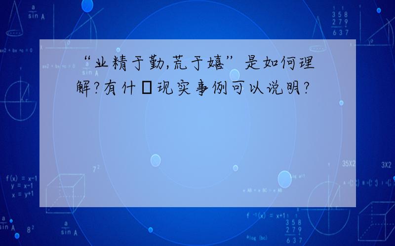 “业精于勤,荒于嬉”是如何理解?有什麼现实事例可以说明?