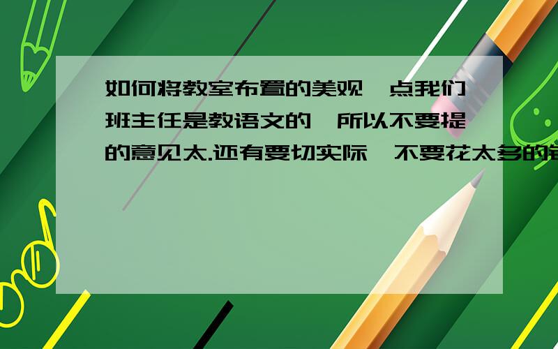 如何将教室布置的美观一点我们班主任是教语文的,所以不要提的意见太.还有要切实际,不要花太多的钱,要即漂亮&大方&美观