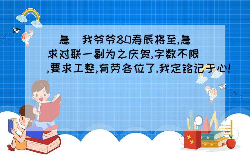 （急）我爷爷80寿辰将至,急求对联一副为之庆贺,字数不限,要求工整,有劳各位了,我定铭记于心!