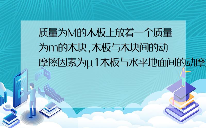 质量为M的木板上放着一个质量为m的木块,木板与木块间的动摩擦因素为μ1木板与水平地面间的动摩擦因素为μ2,加在木板上的力F为多大时,才能将木板从木块下抽出?