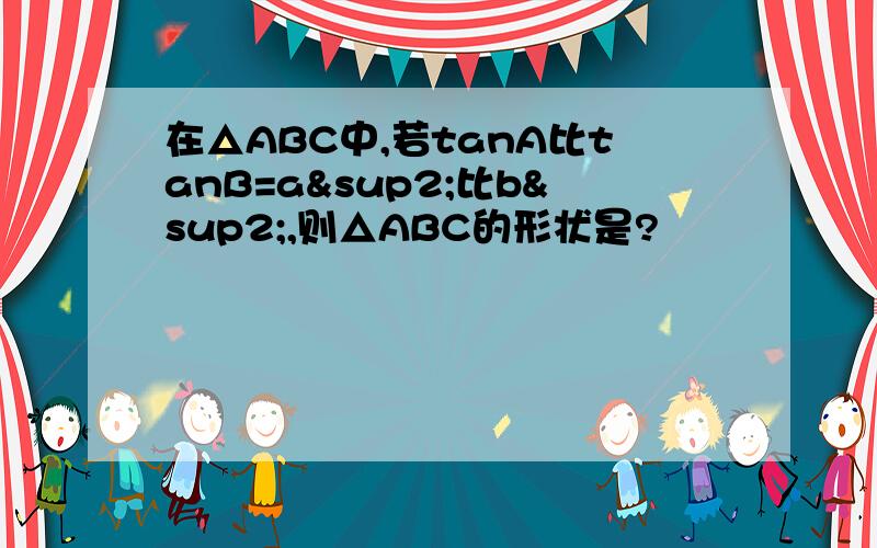 在△ABC中,若tanA比tanB=a²比b²,则△ABC的形状是?