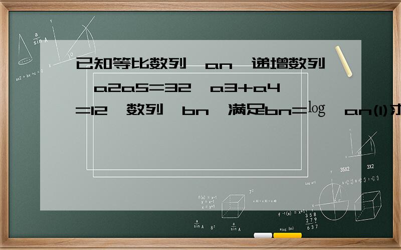 已知等比数列﹛an﹜递增数列,a2a5=32,a3+a4=12,数列﹛bn﹜满足bn=㏒₂an(1)求数列﹛bn﹜的通项公式（2）求数列﹛an+bn﹜的前n项和和Sn