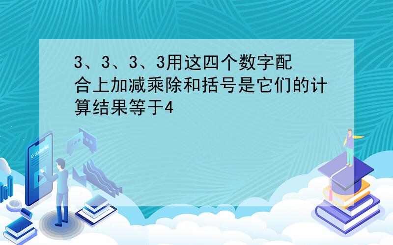 3、3、3、3用这四个数字配合上加减乘除和括号是它们的计算结果等于4