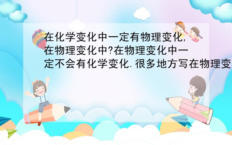 在化学变化中一定有物理变化,在物理变化中?在物理变化中一定不会有化学变化.很多地方写在物理变化中不一定有化学变化,这么说我觉得是不严密的,如果物理变化中有化学变化,那这个变化