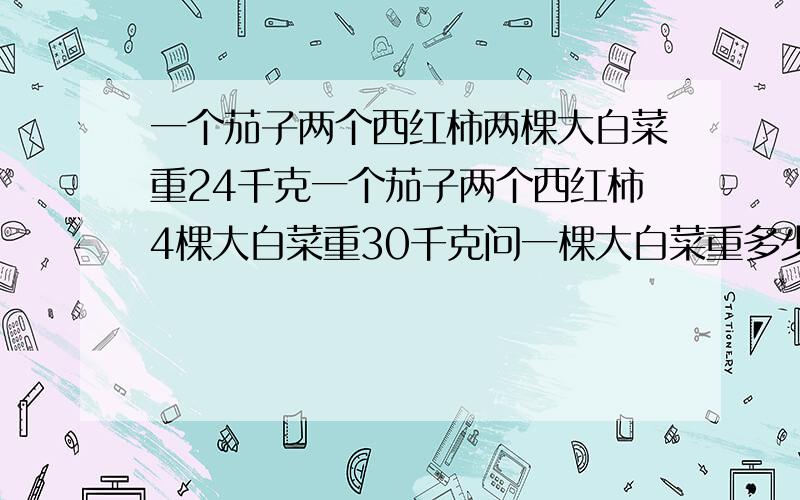 一个茄子两个西红柿两棵大白菜重24千克一个茄子两个西红柿4棵大白菜重30千克问一棵大白菜重多少千克