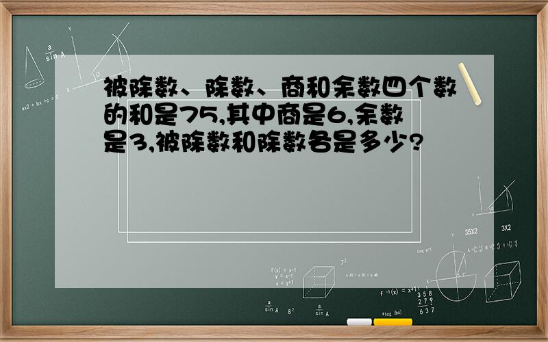 被除数、除数、商和余数四个数的和是75,其中商是6,余数是3,被除数和除数各是多少?