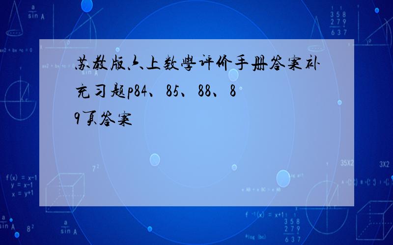 苏教版六上数学评价手册答案补充习题p84、85、88、89页答案