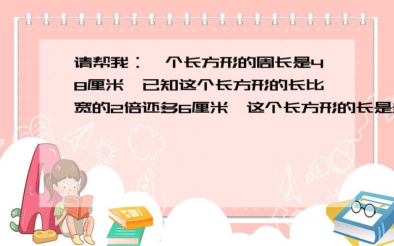 请帮我：一个长方形的周长是48厘米,已知这个长方形的长比宽的2倍还多6厘米,这个长方形的长是多少厘米?