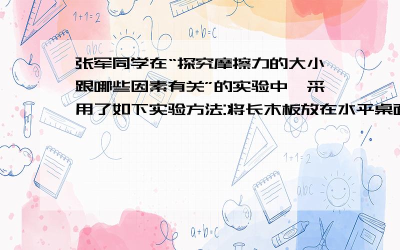 张军同学在“探究摩擦力的大小跟哪些因素有关”的实验中,采用了如下实验方法:将长木板放在水平桌面上,木(1)实验中,测力计测出的是 之间的摩擦力大小,其理论依据是(2)实验中是否要求长