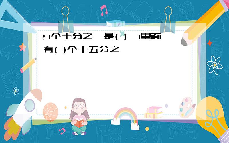 9个十分之一是( ),1里面有( )个十五分之一