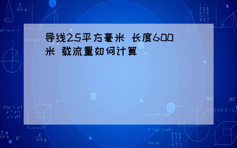 导线25平方毫米 长度600米 载流量如何计算