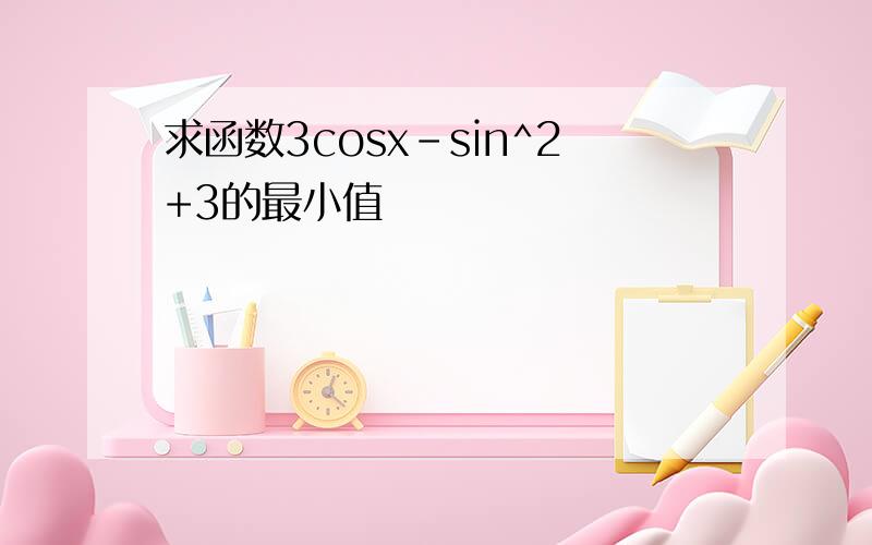 求函数3cosx-sin^2+3的最小值