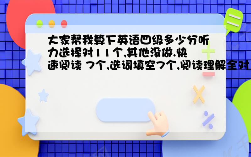 大家帮我算下英语四级多少分听力选择对11个,其他没做.快速阅读 7个,选词填空7个,阅读理解全对10个,完型填空15个,翻译算1个,作文大概70分.