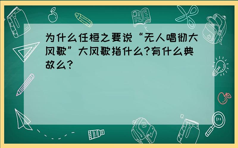 为什么任桓之要说“无人唱彻大风歌”大风歌指什么?有什么典故么?