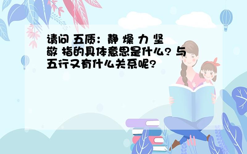 请问 五质：静 燥 力 坚 敬 指的具体意思是什么? 与五行又有什么关系呢?