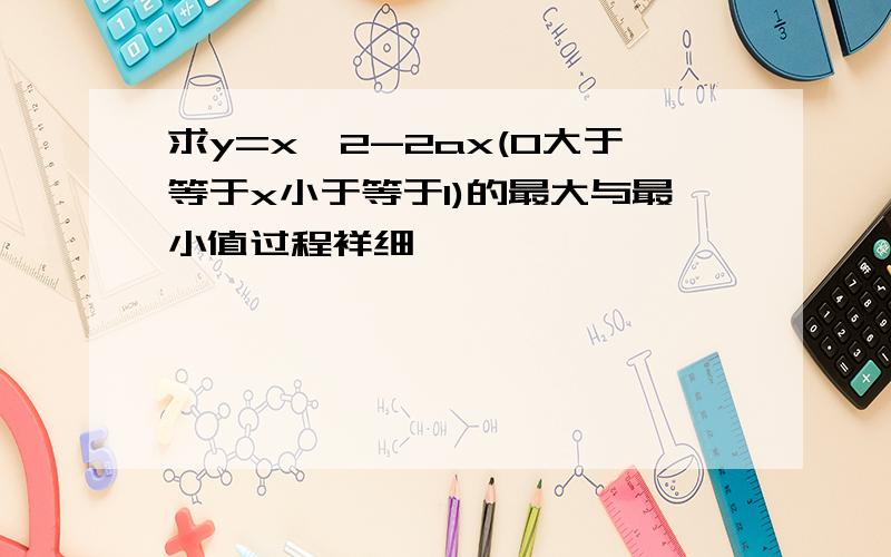 求y=x^2-2ax(0大于等于x小于等于1)的最大与最小值过程祥细