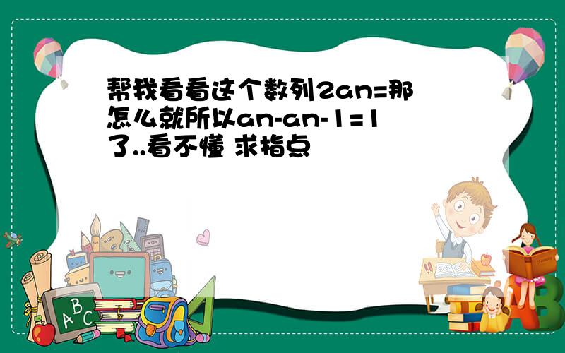 帮我看看这个数列2an=那 怎么就所以an-an-1=1了..看不懂 求指点