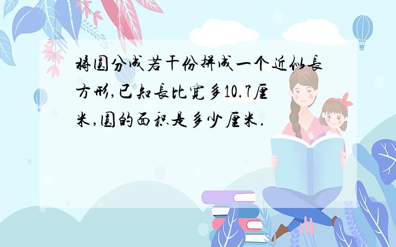 将圆分成若干份拼成一个近似长方形,已知长比宽多10.7厘米,圆的面积是多少厘米.