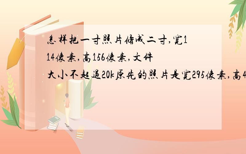 怎样把一寸照片修成二寸,宽114像素,高156像素,文件大小不超过20k原先的照片是宽295像素,高413像素,宽2.5CM,5CM,文件大小165K.要求修改后还是JPG格式.不用别人帮我弄,就想知道具体的操作流程,