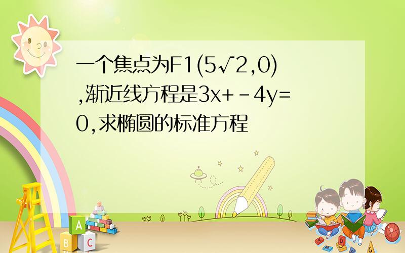 一个焦点为F1(5√2,0),渐近线方程是3x+-4y=0,求椭圆的标准方程