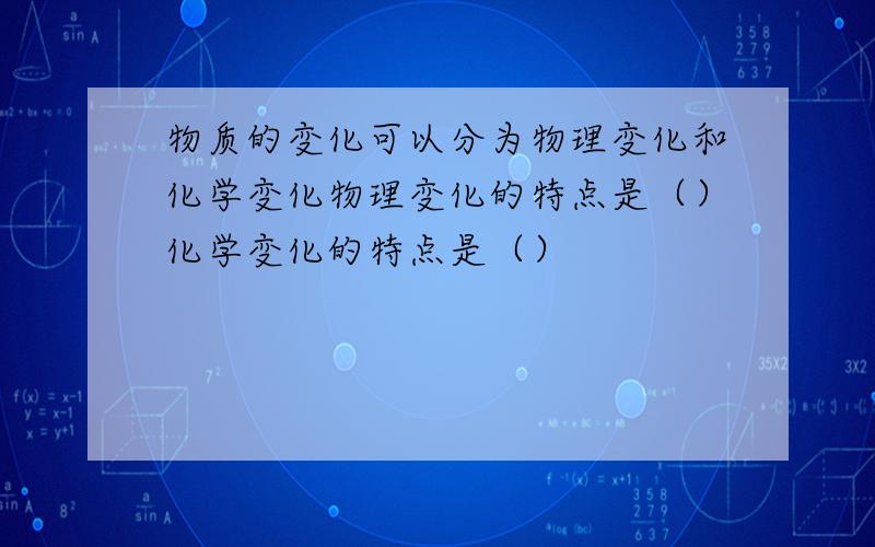 物质的变化可以分为物理变化和化学变化物理变化的特点是（）化学变化的特点是（）