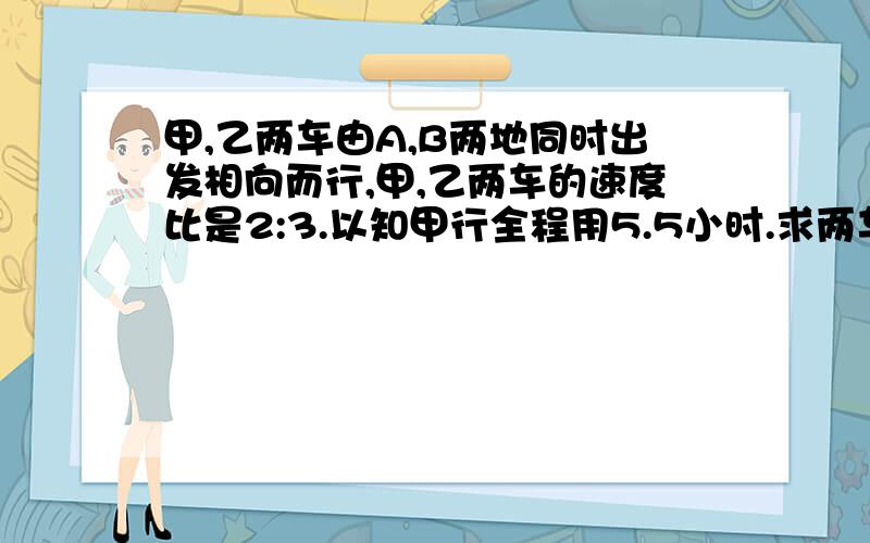 甲,乙两车由A,B两地同时出发相向而行,甲,乙两车的速度比是2:3.以知甲行全程用5.5小时.求两车几小时后相遇?