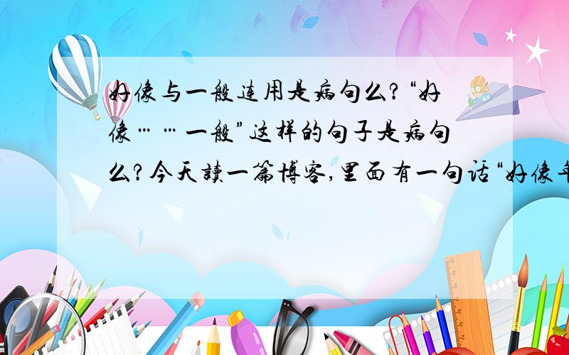 好像与一般连用是病句么?“好像……一般”这样的句子是病句么?今天读一篇博客,里面有一句话“好像年华混乱了一般.”觉得很别扭,请问是否是病句.