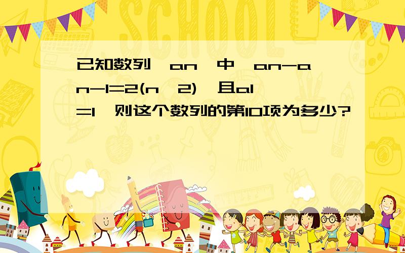 已知数列｛an｝中,an-an-1=2(n≥2),且a1=1,则这个数列的第10项为多少?