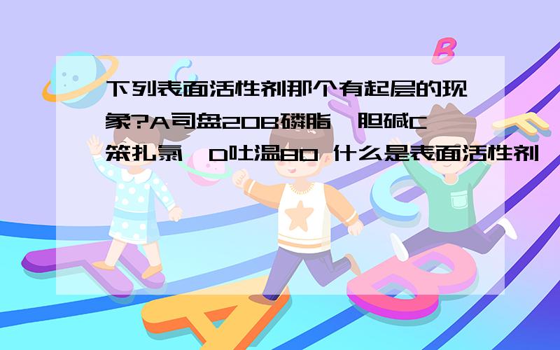 下列表面活性剂那个有起层的现象?A司盘20B磷脂酰胆碱C笨扎氯胺D吐温80 什么是表面活性剂,做什么用的啊