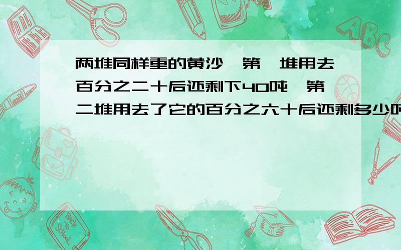 两堆同样重的黄沙,第一堆用去百分之二十后还剩下40吨,第二堆用去了它的百分之六十后还剩多少吨?