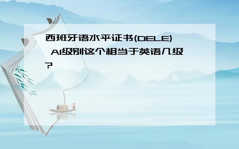 西班牙语水平证书(DELE) A1级别这个相当于英语几级?