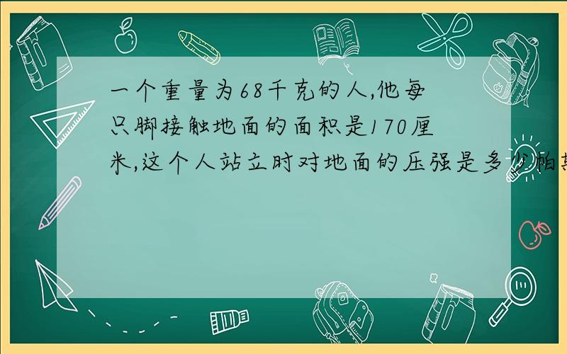 一个重量为68千克的人,他每只脚接触地面的面积是170厘米,这个人站立时对地面的压强是多少帕斯卡?人走路时对地面的压强是多少帕斯卡?