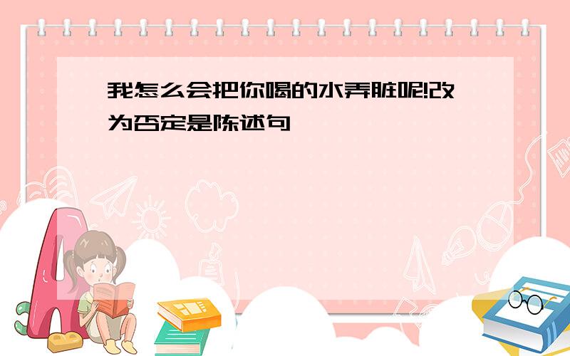 我怎么会把你喝的水弄脏呢!改为否定是陈述句