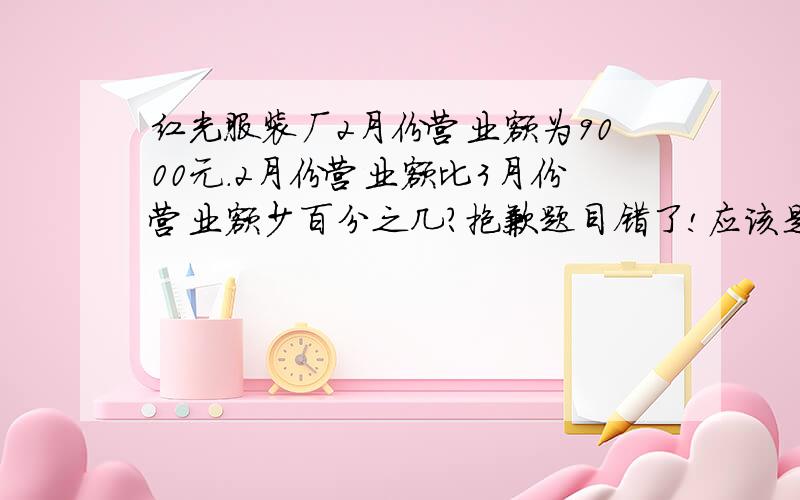 红光服装厂2月份营业额为9000元.2月份营业额比3月份营业额少百分之几?抱歉题目错了!应该是：红光服装厂2月份营业额为7500元,三月份营业额为9000元.2月份营业额比3月份营业额少百分之几?